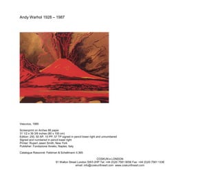Andy Warhol 1928 – 1987




Vesuvius, 1985

Screenprint on Arches 88 paper
31 1/2 x 39 3/8 inches (80 x 100 cm)
Edition: 250, 50 AP, 10 PP, 57 TP signed in pencil lower right and unnumbered
Signed and numbered in pencil lower right
Printer: Rupert Jasen Smith, New York
Publisher: Fondazione Amelio, Naples, Italy

Catalogue Raisonné: Feldman & Schellmann II.365

                                                           COSKUN • LONDON
                            91 Walton Street London SW3 2HP Tel: +44 (0)20 7581 9056 Fax: +44 (0)20 7581 1336
                                           email: info@coskunfineart.com www.coskunfineart.com
 