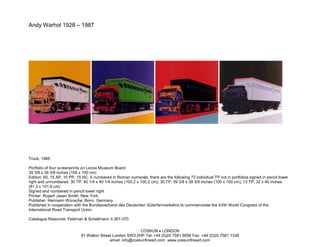 Andy Warhol 1928 – 1987




Truck, 1985

Portfolio of four screenprints on Lenox Museum Board
39 3/8 x 39 3/8 inches (100 x 100 cm)
Edition: 60, 15 AP, 10 PP, 15 HC, 5 numbered in Roman numerals, there are the following 73 individual TP not in portfolios signed in pencil lower
right and unnumbered: 30 TP. 40 1/4 x 40 1/4 inches (100.2 x 100.2 cm); 30 TP, 39 3/8 x 39 3/8 inches (100 x 100 cm); 13 TP, 32 x 40 inches
(81.3 x 101.6 cm)
Signed and numbered in pencil lower right
Printer: Rupert Jasen Smith, New York
Publisher: Hermann Wünsche, Bonn, Germany
Published in cooperation with the Bundesverband des Deutschen Güterfernverkehrs to commemorate the XXth World Congress of the
International Road Transport Union

Catalogue Raisonné: Feldman & Schellmann II.367-370

                                                            COSKUN • LONDON
                             91 Walton Street London SW3 2HP Tel: +44 (0)20 7581 9056 Fax: +44 (0)20 7581 1336
                                            email: info@coskunfineart.com www.coskunfineart.com
 