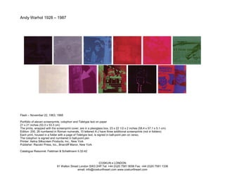 Andy Warhol 1928 – 1987




Flash – November 22, 1963, 1968

Portfolio of eleven screenprints, colophon and Teletype text on paper
21 x 21 inches (53.3 x 53.3 cm)
The prints, wrapped with the screenprint cover, are in a plexiglass box, 23 x 22 1/2 x 2 inches (58.4 x 57.1 x 5.1 cm)
Edition: 200, 26 numbered in Roman numerals, 10 lettered A-J have three additional screenprints (not in folders)
Each print, housed in a folder with a page of Teletype text, is signed in ball-point pen on verso;
The colophon is signed and numbered in ball-point pen
Printer: Aetna Silkscreen Products, Inc., New York
Publisher: Racolin Press, Inc., Briarcliff Manor, New York

Catalogue Raisonné: Feldman & Schellmann II.32-42



                                                            COSKUN • LONDON
                             91 Walton Street London SW3 2HP Tel: +44 (0)20 7581 9056 Fax: +44 (0)20 7581 1336
                                            email: info@coskunfineart.com www.coskunfineart.com
 