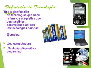 Definición de Tecnología
duraTipo o clasificación
de tecnologías que hace
referencia a aquellas que
son tangibles,
contrastando así con
las tecnologías blandas.
Ejemplos:
 Una computadora
 Cualquier dispositivo
electrónico
 