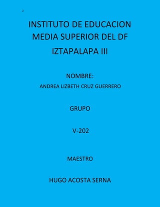 2
INSTITUTO DE EDUCACION
MEDIA SUPERIOR DEL DF
IZTAPALAPA III
NOMBRE:
ANDREA LIZBETH CRUZ GUERRERO
GRUPO
V-202
MAESTRO
HUGO ACOSTA SERNA
 