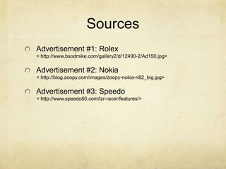 SourcesAdvertisement #1: Rolex                                                < http://www.bsodmike.com/gallery2/d/12490-2/Ad150.jpg>Advertisement #2: Nokia                                               < http://blog.zoopy.com/images/zoopy-nokia-n82_big.jpg>Advertisement #3: Speedo                                                < http://www.speedo80.com/lzr-racer/features/>