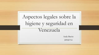 Aspectos legales sobre la
higiene y seguridad en
Venezuela
Andy Barón
20926714
 