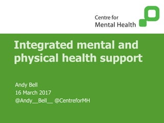 Integrated mental and
physical health support
Andy Bell
16 March 2017
@Andy__Bell__ @CentreforMH
 