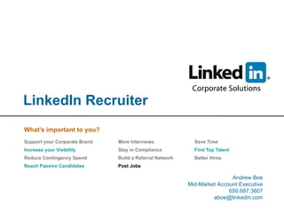 LinkedIn Recruiter What’s important to you? Support your Corporate Brand More Interviews Save Time Increase your Visibility Stay in Compliance Find Top Talent Reduce Contingency Spend Build a Referral Network Better Hires Reach Passive Candidates   Post Jobs  Andrew Boe Mid-Market Account Executive 650.687.3607 [email_address] 