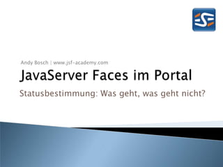 Andy Bosch | www.jsf-academy.com JavaServerFaces im Portal Statusbestimmung: Was geht, was geht nicht? 