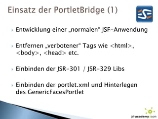 Einsatz der PortletBridge (1)Entwicklung einer „normalen“ JSF-AnwendungEntfernen „verbotener“ Tags wie <html>, <body>, <head> etc.Einbinden der JSR-301 / JSR-329 LibsEinbinden der portlet.xml und Hinterlegen des GenericFacesPortlet