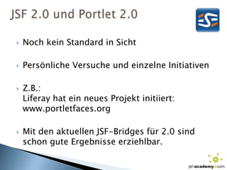 JSF 2.0 und Portlet 2.0Noch kein Standard in SichtPersönliche Versuche und einzelne InitiativenZ.B.: Liferayhat ein neues Projekt initiiert: www.portletfaces.orgMit den aktuellen JSF-Bridges für 2.0 sind schon gute Ergebnisse erziehlbar.