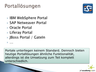 PortallösungenIBM WebSphere PortalSAP Netweaver PortalOracle PortalLiferay PortalJBoss Portal / GateIn…Portale unterliegen keinem Standard. Dennoch bieten heutige Portallösungen ähnliche Funktionalität, allerdings ist die Umsetzung zum Teil komplett unterschiedlich.