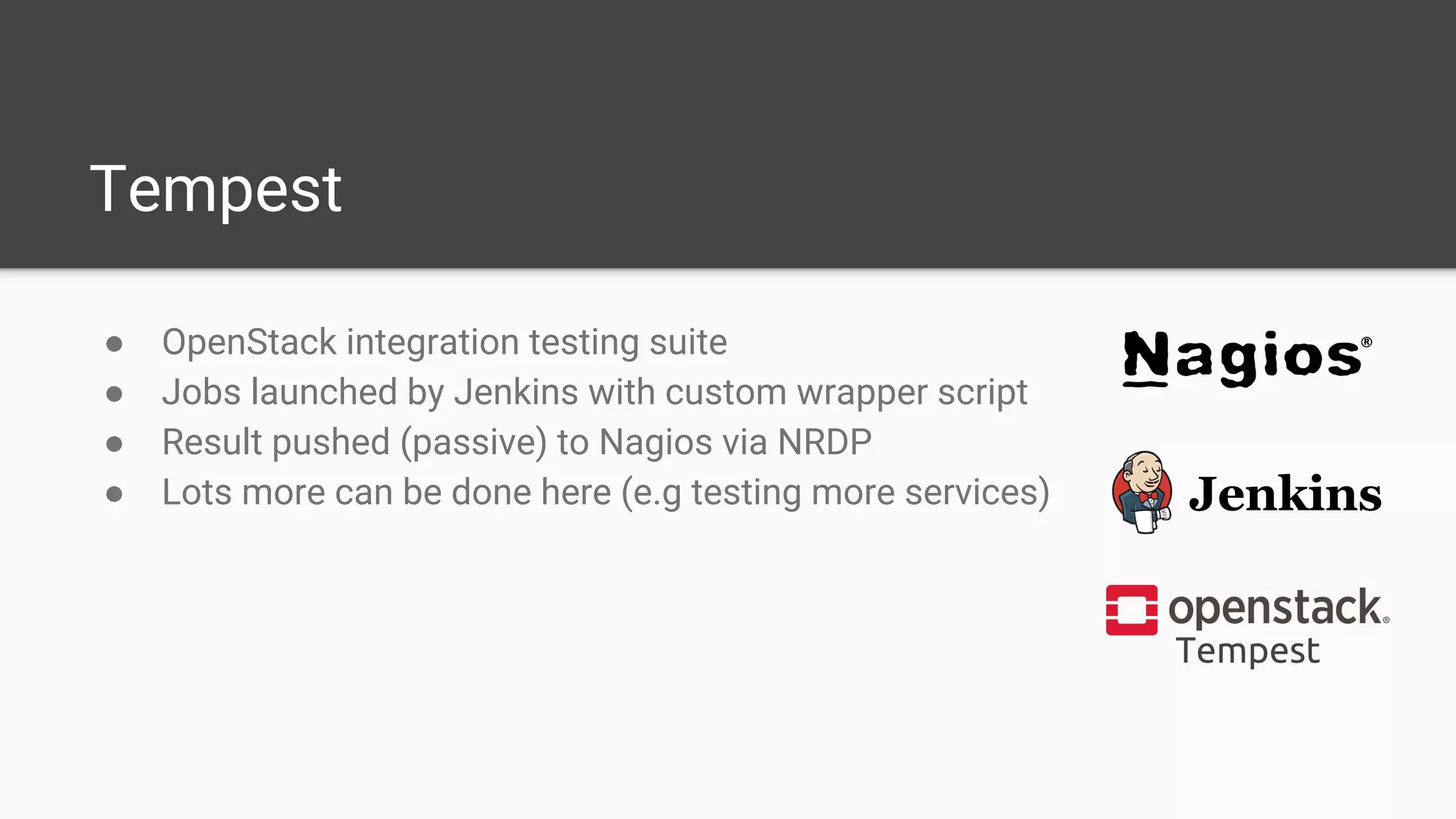Tempest
● OpenStack integration testing suite
● Jobs launched by Jenkins with custom wrapper script
● Result pushed (passive) to Nagios via NRDP
● Lots more can be done here (e.g testing more services)
Tempest
 
