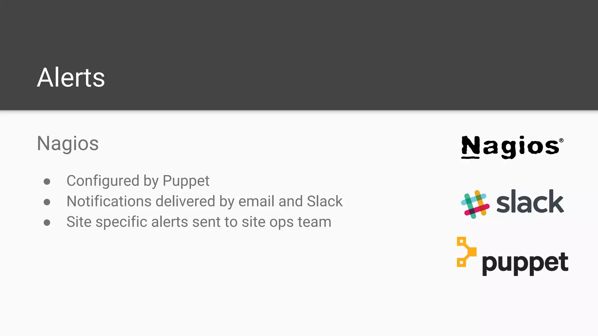 Alerts
Nagios
● Configured by Puppet
● Notifications delivered by email and Slack
● Site specific alerts sent to site ops team
 
