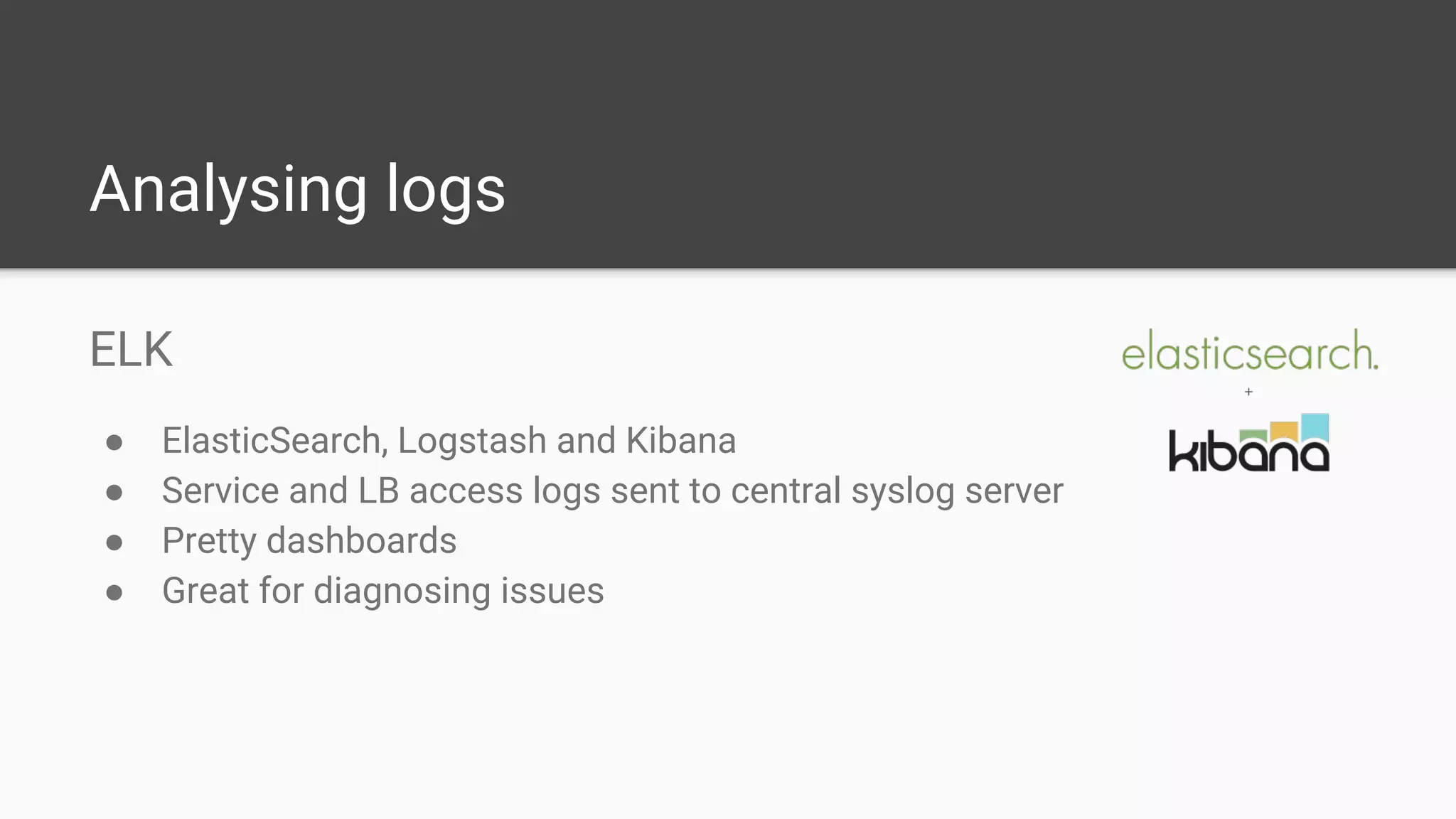 Analysing logs
ELK
● ElasticSearch, Logstash and Kibana
● Service and LB access logs sent to central syslog server
● Pretty dashboards
● Great for diagnosing issues
 