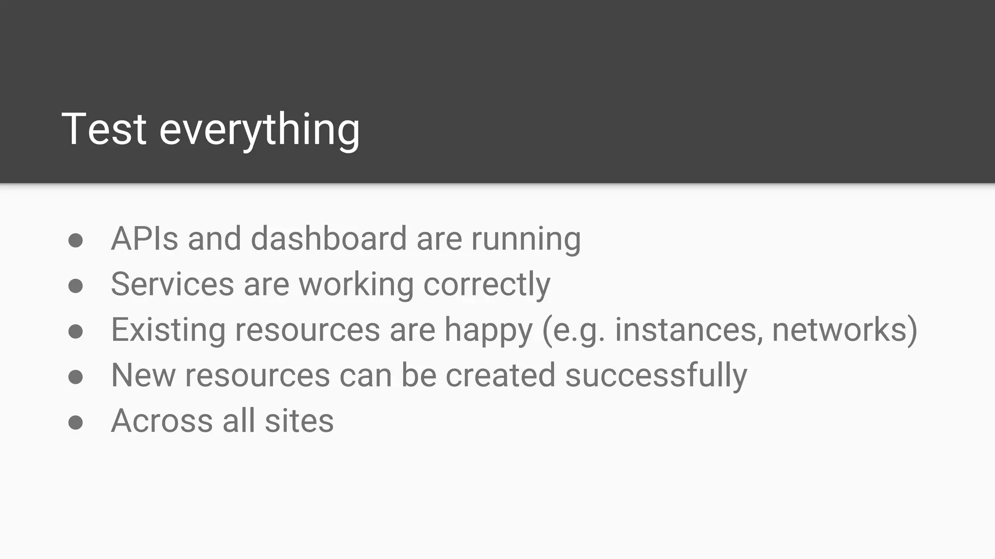 Test everything
● APIs and dashboard are running
● Services are working correctly
● Existing resources are happy (e.g. instances, networks)
● New resources can be created successfully
● Across all sites
 