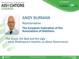 HOST SPONSORS
#ACIE15 ORGANISED BY
Representative
The Good, the Bad and the Ugly
– what Shakespeare teaches us about Governance
ANDY BURMAN
The European Federation of the
Associations of Dietitians
© Associations Network 2015
 