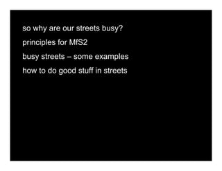 so why are our streets busy?
principles for MfS2
busy streets – some examples
how to do good stuff in streets
 