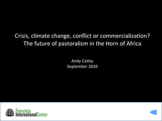 Crisis, climate change, conflict or commercialization? The future of pastoralism in the Horn of Africa Andy Catley September 2010 