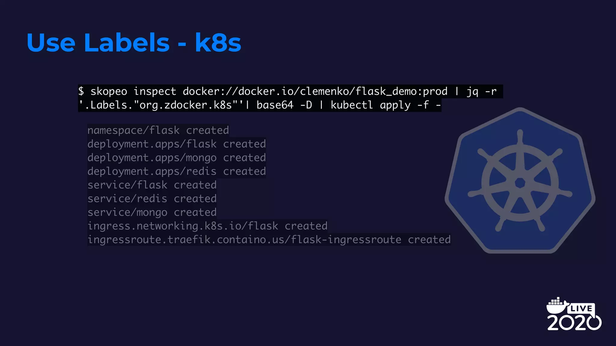 Use Labels - k8s
$ skopeo inspect docker://docker.io/clemenko/flask_demo:prod | jq -r
'.Labels."org.zdocker.k8s"'| base64 -D | kubectl apply -f -
namespace/flask created
deployment.apps/flask created
deployment.apps/mongo created
deployment.apps/redis created
service/flask created
service/redis created
service/mongo created
ingress.networking.k8s.io/flask created
ingressroute.traefik.containo.us/flask-ingressroute created
 