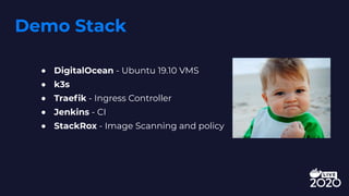 Demo Stack
● DigitalOcean - Ubuntu 19.10 VMS
● k3s
● Traefik - Ingress Controller
● Jenkins - CI
● StackRox - Image Scanning and policy
 