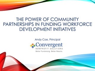 THE POWER OF COMMUNITY
PARTNERSHIPS IN FUNDING WORKFORCE
DEVELOPMENT INITIATIVES
Andy Coe, Principal
 