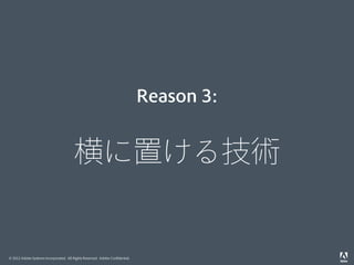 Reason 3:
 

横に置ける技術

© 2012 Adobe Systems Incorporated. All Rights Reserved. Adobe Conﬁdential.

 