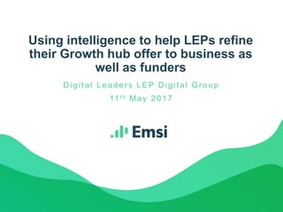 Using intelligence to help LEPs refine
their Growth hub offer to business as
well as funders
D igital Leader s LEP D igital Gr oup
11 t h May 2017
 