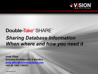 visionsolutions.com
1
Sharing Database Information
When where and how you need it
Andy Ebbs
Solution Architect UK & Nordics
andy.ebbs@visionsolutions.com
+44 (0) 1905 728023
 