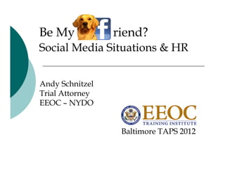 Be My            riend?
Social Media Situations & HR


Andy Schnitzel
Trial Attorney
             y
EEOC – NYDO


                  Baltimore TAPS 2012
 