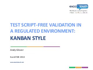 www.excointouch.com
Andy Glover
EuroSTAR 2013
KANBAN STYLE
TEST SCRIPT-FREE VALIDATION IN
A REGULATED ENVIRONMENT:
 