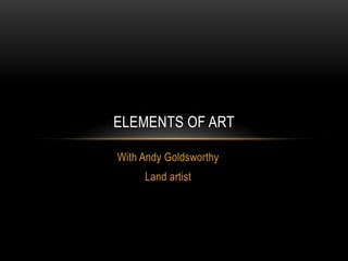 ELEMENTS OF ART

With Andy Goldsworthy
     Land artist
 