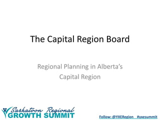 The Capital Region Board
Regional Planning in Alberta’s
Capital Region

Follow: @YXERegion #yxesummit

 