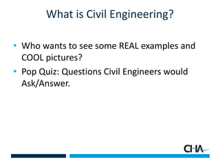 What is Civil Engineering?
• Who wants to see some REAL examples and
COOL pictures?
• Pop Quiz: Questions Civil Engineers would
Ask/Answer.
 