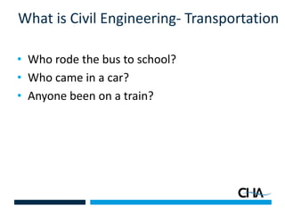 What is Civil Engineering- Transportation
• Who rode the bus to school?
• Who came in a car?
• Anyone been on a train?
 