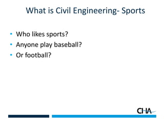 What is Civil Engineering- Sports
• Who likes sports?
• Anyone play baseball?
• Or football?
 