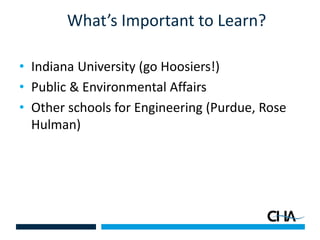 What’s Important to Learn?
• Indiana University (go Hoosiers!)
• Public & Environmental Affairs
• Other schools for Engineering (Purdue, Rose
Hulman)
 