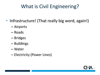 What is Civil Engineering?
• Infrastructure! (That really big word, again!)
– Airports
– Roads
– Bridges
– Buildings
– Water
– Electricity (Power Lines)
 