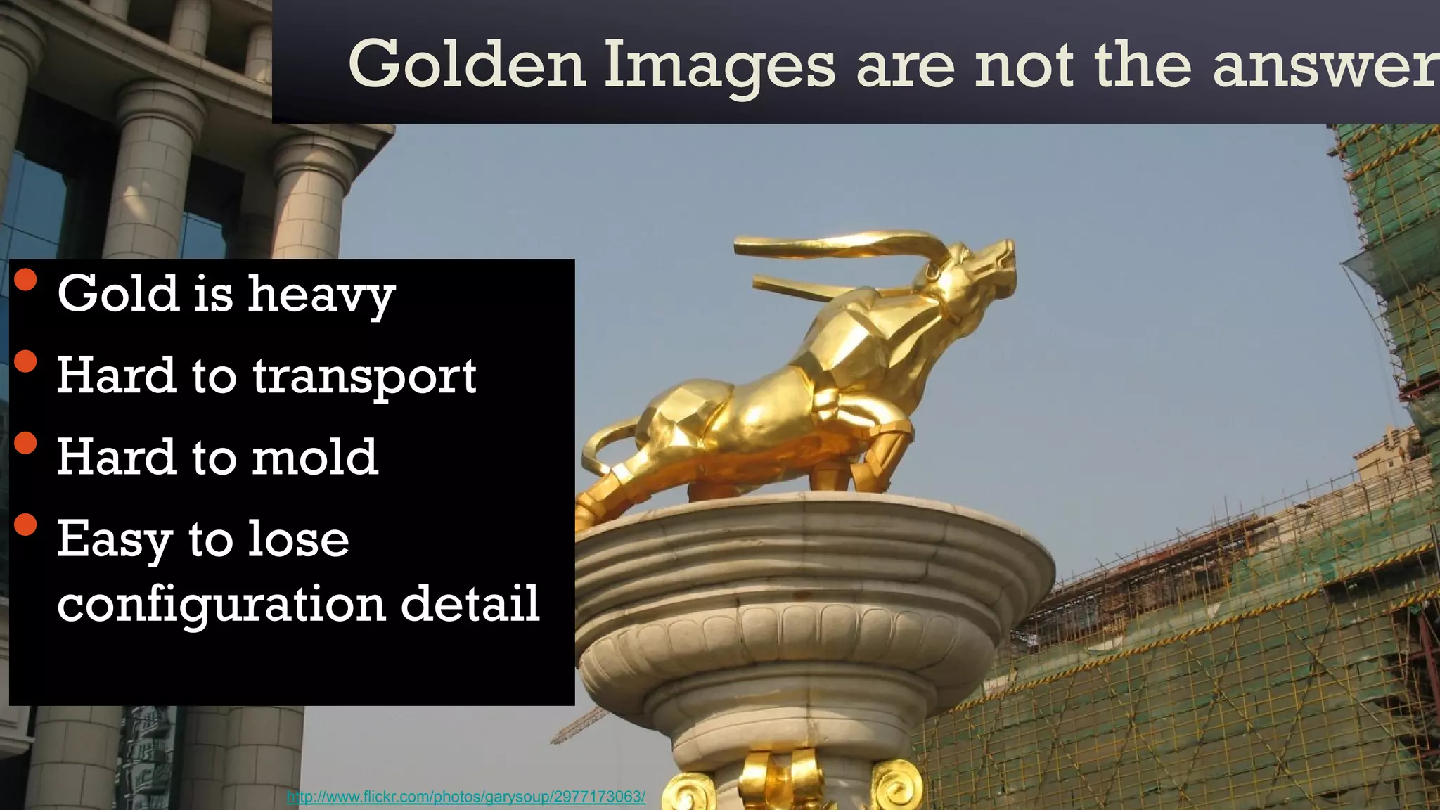 Golden Images are not the answerGolden Images are not the answer
• Gold is heavy
• Hard to transport
• Hard to mold
• Easy to lose
configuration detail
http://www.flickr.com/photos/garysoup/2977173063/
 