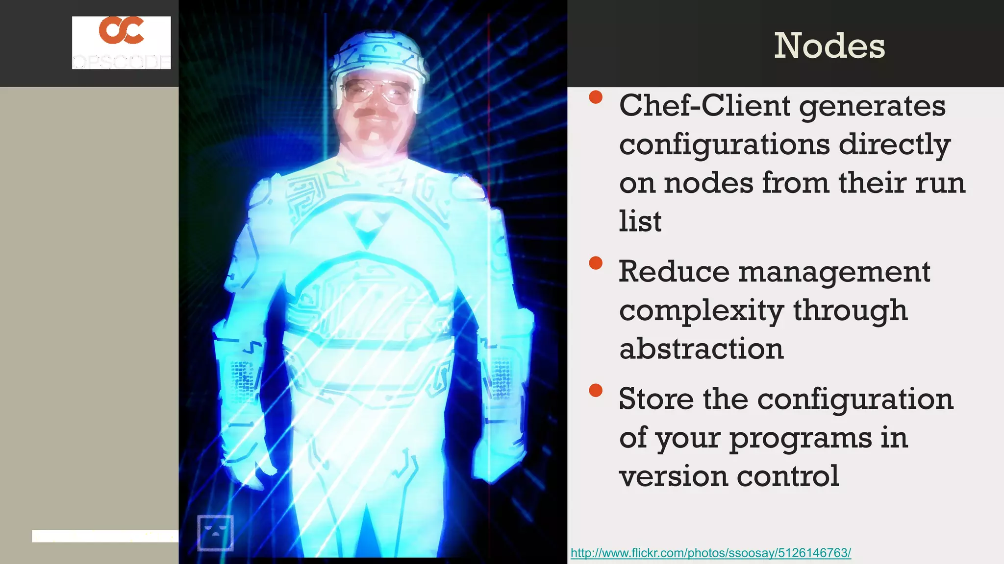 • Chef-Client generates
configurations directly
on nodes from their run
list
• Reduce management
complexity through
abstraction
• Store the configuration
of your programs in
version control
http://www.flickr.com/photos/ssoosay/5126146763/
NodesNodes
 