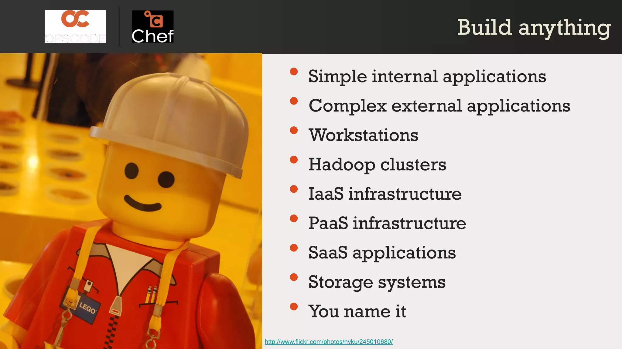 Build anythingBuild anything
• Simple internal applications
• Complex external applications
• Workstations
• Hadoop clusters
• IaaS infrastructure
• PaaS infrastructure
• SaaS applications
• Storage systems
• You name it
http://www.flickr.com/photos/hyku/245010680/
 