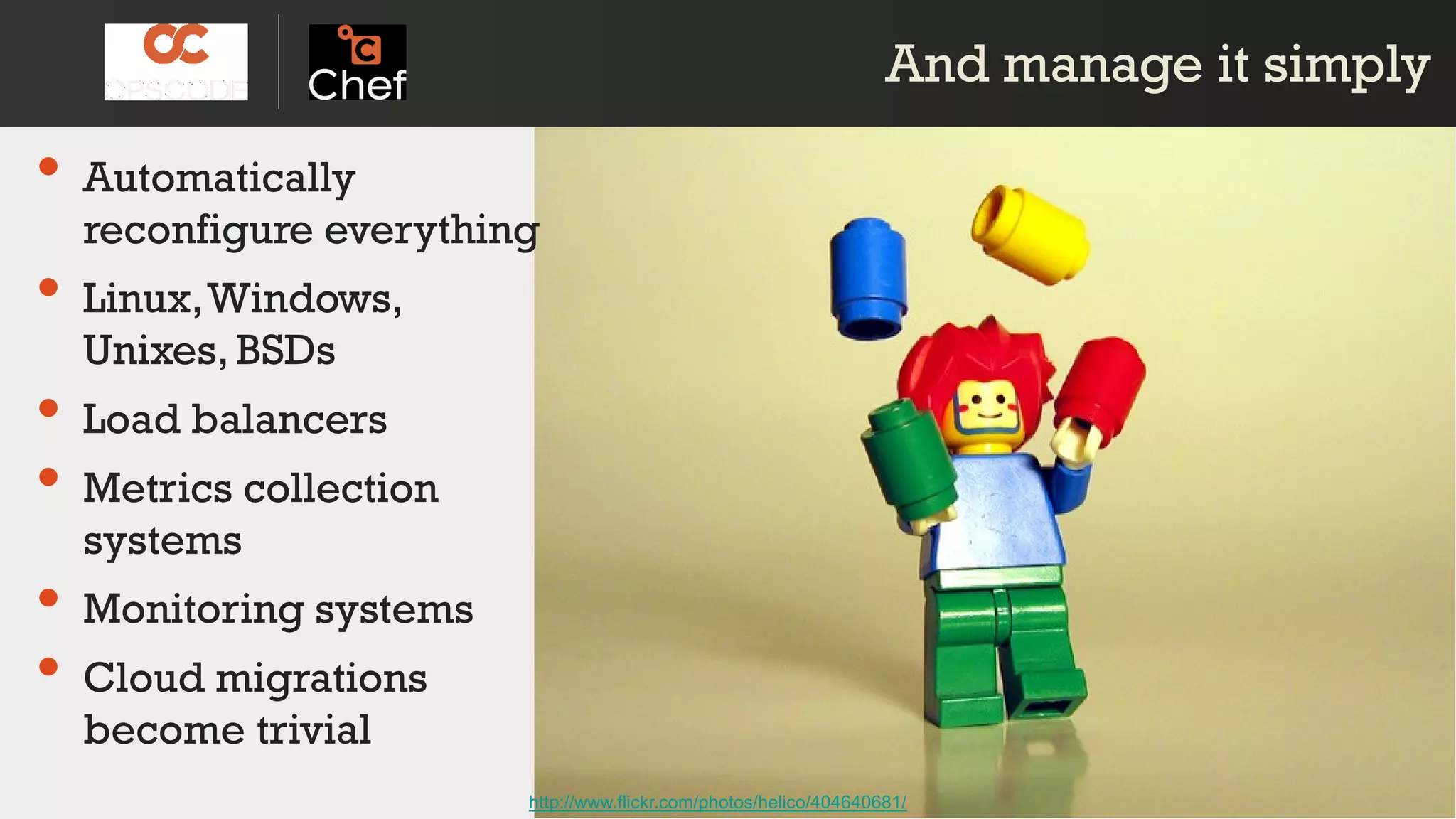 And manage it simplyAnd manage it simply
http://www.flickr.com/photos/helico/404640681/
• Automatically
reconfigure everything
• Linux,Windows,
Unixes, BSDs
• Load balancers
• Metrics collection
systems
• Monitoring systems
• Cloud migrations
become trivial
 