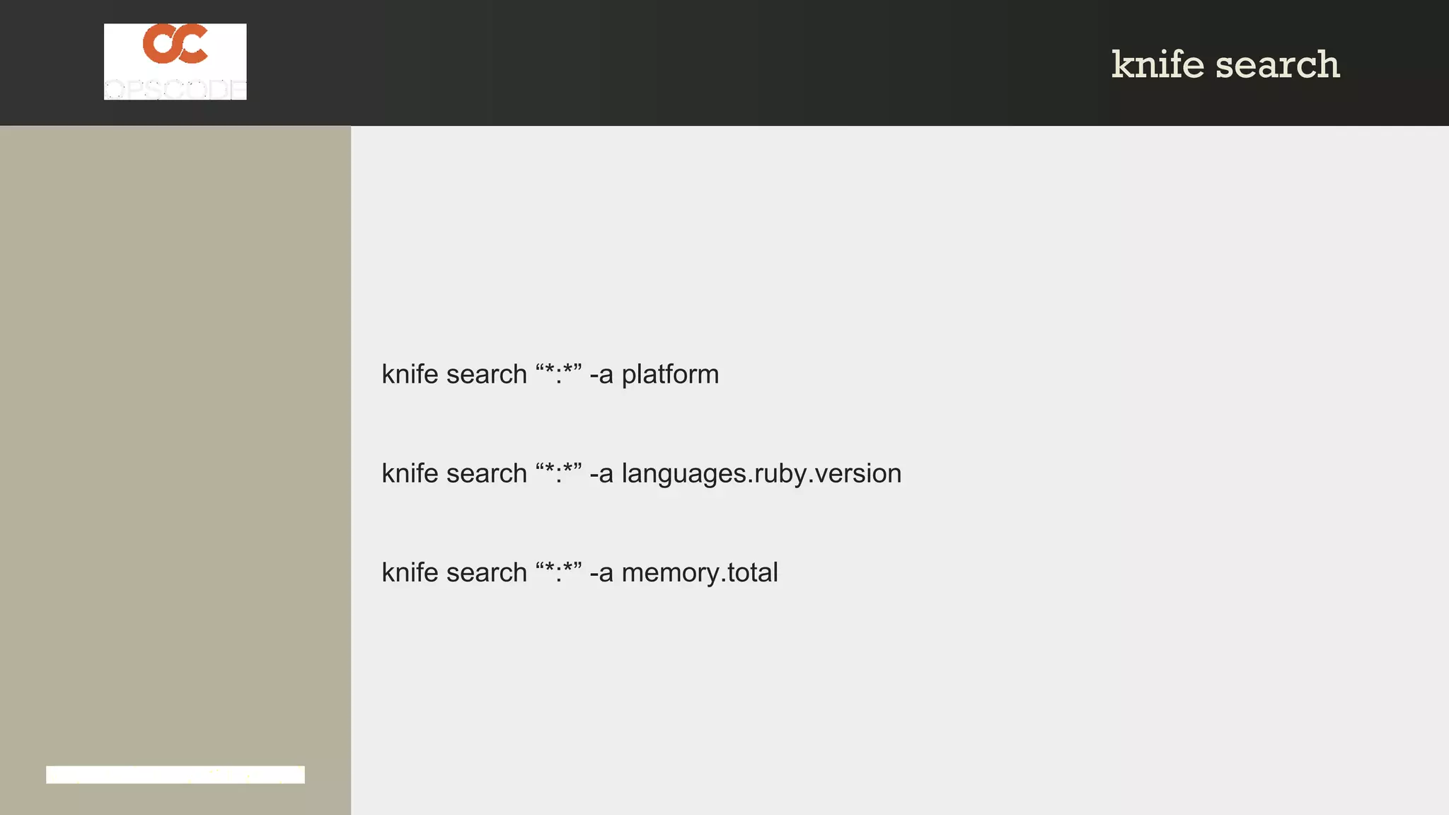 knife searchknife search
knife search “*:*” -a platform
knife search “*:*” -a languages.ruby.version
knife search “*:*” -a memory.total
 