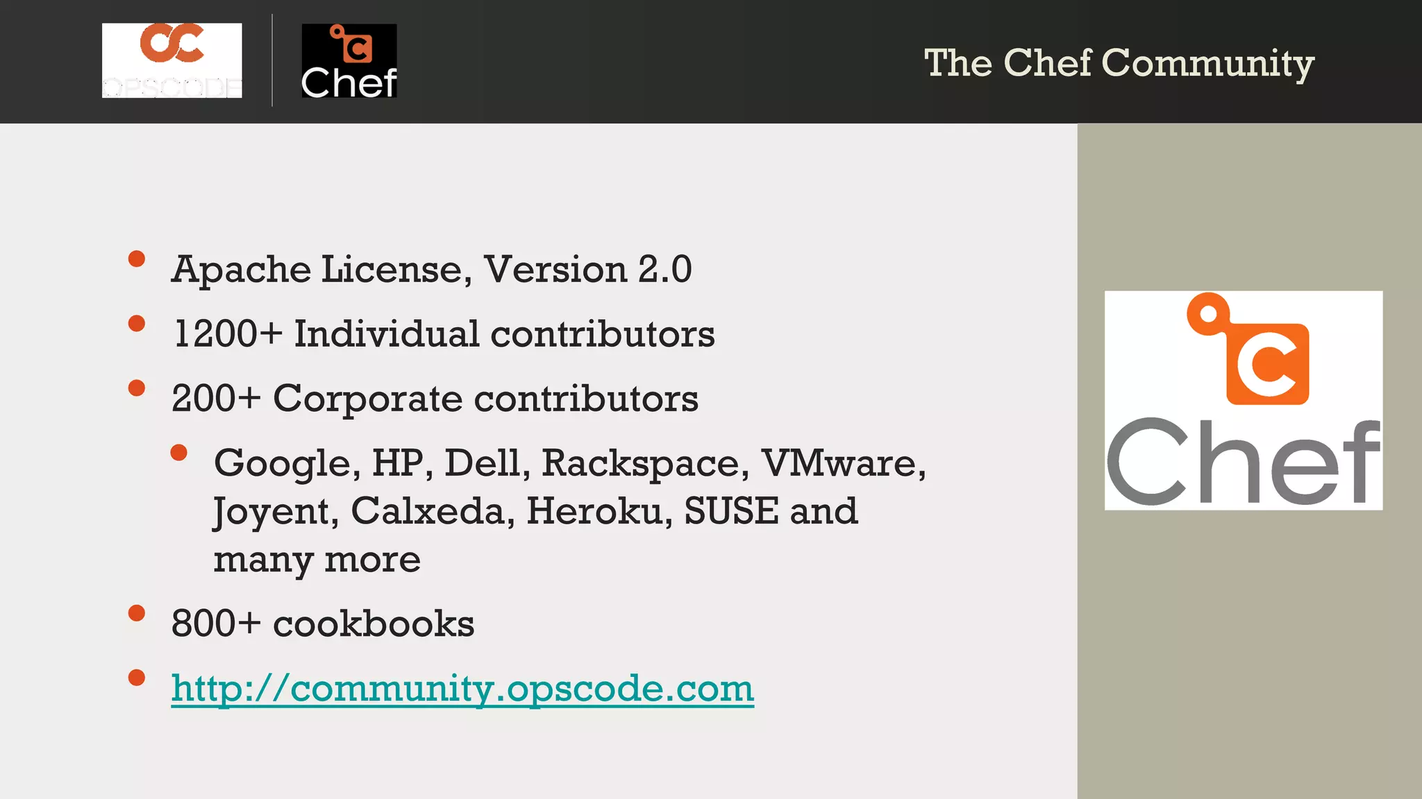 The Chef CommunityThe Chef Community
• Apache License, Version 2.0
• 1200+ Individual contributors
• 200+ Corporate contributors
• Google, HP, Dell, Rackspace, VMware,
Joyent, Calxeda, Heroku, SUSE and
many more
• 800+ cookbooks
• http://community.opscode.com
 