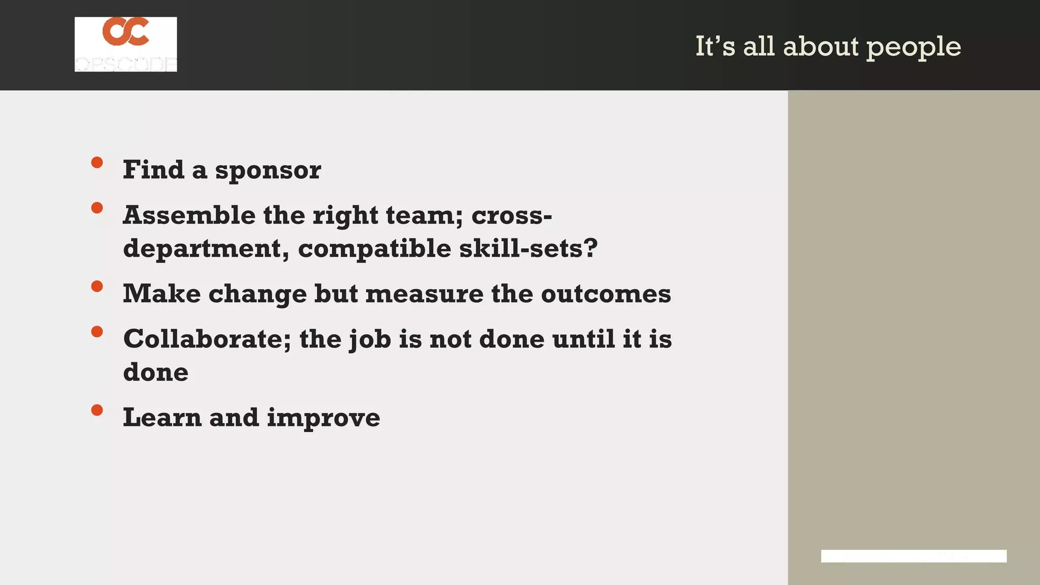 It’s all about peopleIt’s all about people
• Find a sponsor
• Assemble the right team; cross-
department, compatible skill-sets?
• Make change but measure the outcomes
• Collaborate; the job is not done until it is
done
• Learn and improve
 