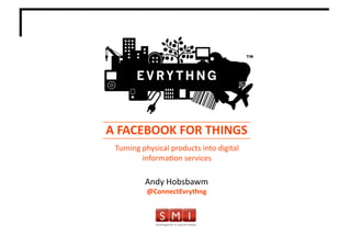 A	
  FACEBOOK	
  FOR	
  THINGS	
  
                                              Turning	
  physical	
  products	
  into	
  digital	
  
                                                         informaCon	
  services	
  

                                                          Andy	
  Hobsbawm	
  
                                                           @ConnectEvrythng	
  




©	
  Evrythng	
  Limited	
  |	
  2012	
                                                                	
  @ConnectEvrythng	
  	
  
 