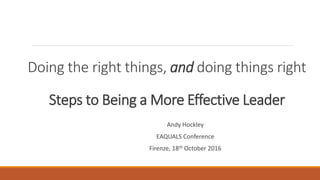 Doing the right things, and doing things right
Steps to Being a More Effective Leader
Andy Hockley
EAQUALS Conference
Firenze, 18th October 2016
 