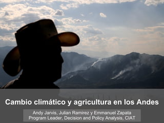 Cambio climático y agricultura en los Andes Andy Jarvis, Julian Ramirez y Emmanuel Zapata Program Leader, Decision and Policy Analysis, CIAT 