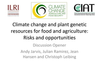 Climate change and plant genetic resources for food and agriculture: Risks and opportunities Discussion Opener Andy Jarvis, Julian Ramirez, Jean Hansen and Christoph Leibing 