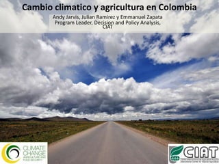 Cambio climaticoy agricultura en Colombia Andy Jarvis, Julian Ramirez y Emmanuel Zapata Program Leader, Decision and Policy Analysis, CIAT 