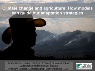 Climate change and agriculture: How models can guide our adaptation strategies Andy Jarvis, Julian Ramirez, Edward Guevara, Peter Laderach and Emmanuel Zapata Program Leader, Decision and Policy Analysis, CIAT 