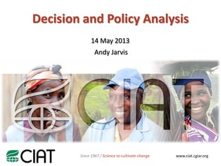 NAME
www.ciat.cgiar.orgSince 1967 / Science to cultivate change
14 May 2013
Andy Jarvis
Decision and Policy Analysis
 