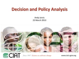 Decision and Policy Analysis
                    Andy Jarvis
                  23 March 2013




     Since 1967 / Science to cultivate change   www.ciat.cgiar.org
 